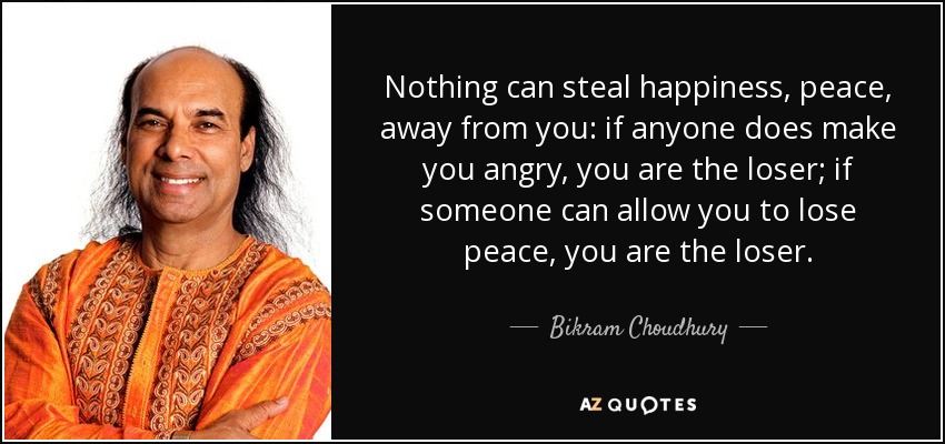 Nothing can steal happiness, peace, away from you: if anyone does make you angry, you are the loser; if someone can allow you to lose peace, you are the loser. - Bikram Choudhury