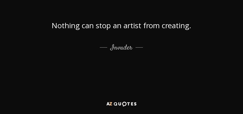 Nothing can stop an artist from creating. - Invader