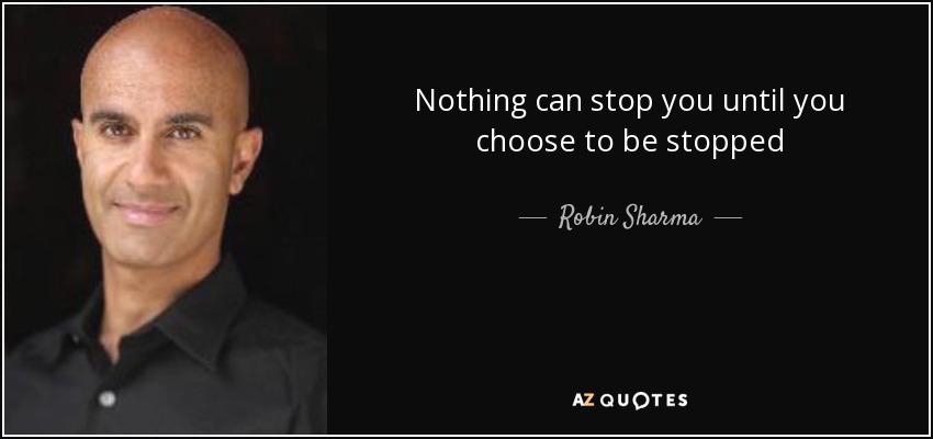 Nothing can stop you until you choose to be stopped - Robin Sharma