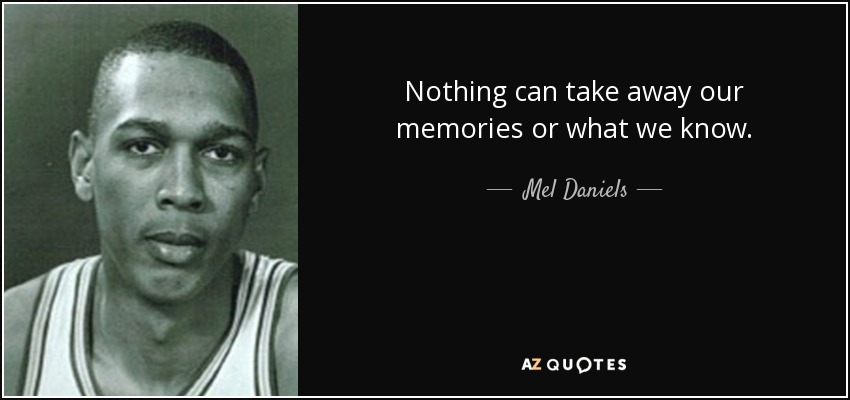 Nothing can take away our memories or what we know. - Mel Daniels