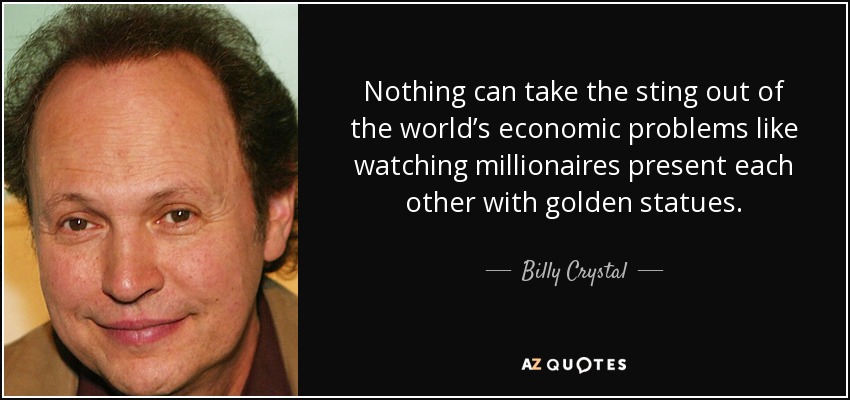 Nothing can take the sting out of the world’s economic problems like watching millionaires present each other with golden statues. - Billy Crystal
