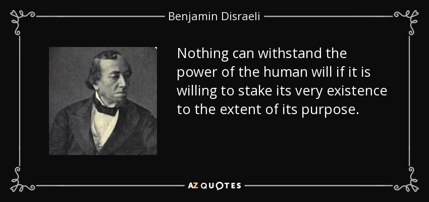Nothing can withstand the power of the human will if it is willing to stake its very existence to the extent of its purpose. - Benjamin Disraeli