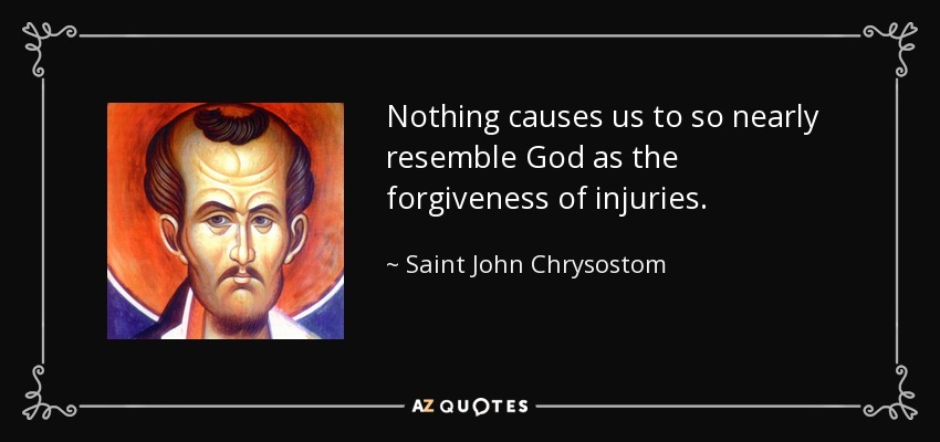Nothing causes us to so nearly resemble God as the forgiveness of injuries. - Saint John Chrysostom