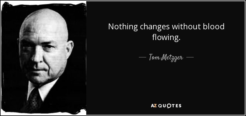 Nothing changes without blood flowing. - Tom Metzger