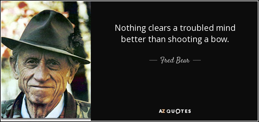 Nothing clears a troubled mind better than shooting a bow. - Fred Bear