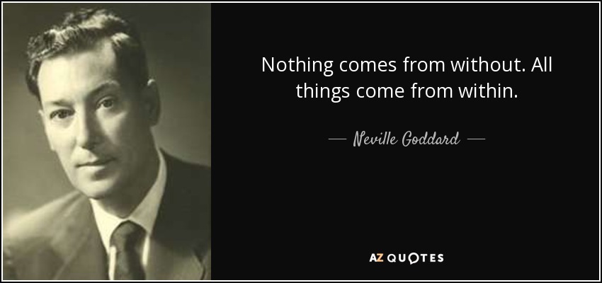 Nothing comes from without. All things come from within. - Neville Goddard