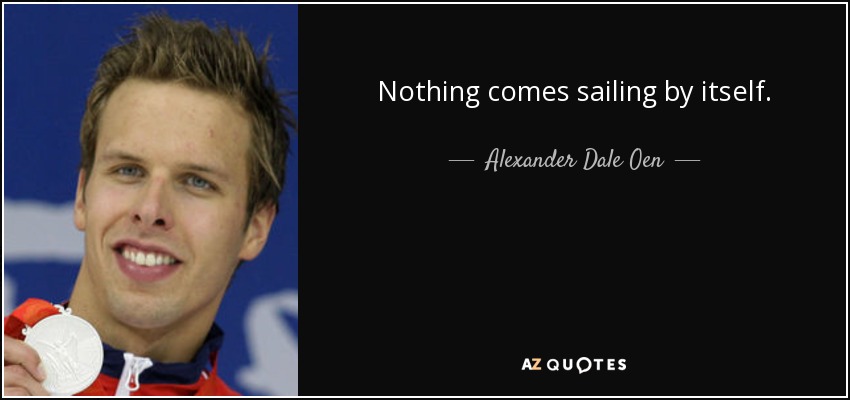 Nothing comes sailing by itself. - Alexander Dale Oen