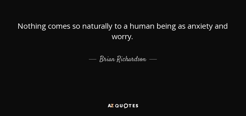 Nothing comes so naturally to a human being as anxiety and worry. - Brian Richardson