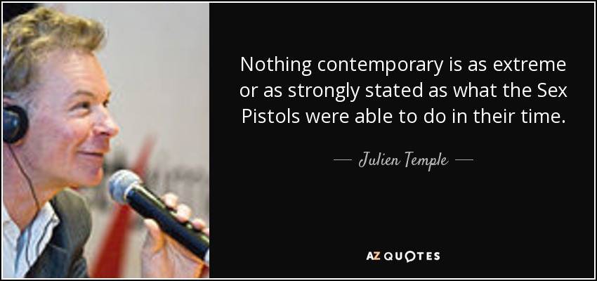 Nothing contemporary is as extreme or as strongly stated as what the Sex Pistols were able to do in their time. - Julien Temple