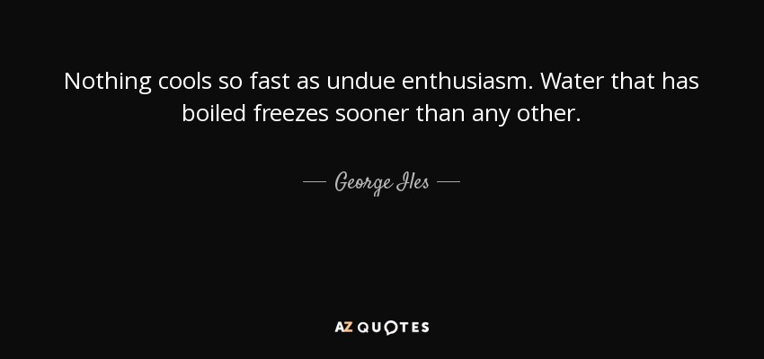 Nothing cools so fast as undue enthusiasm. Water that has boiled freezes sooner than any other. - George Iles