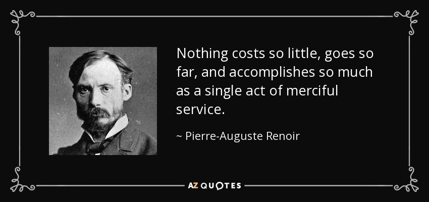 Nothing costs so little, goes so far, and accomplishes so much as a single act of merciful service. - Pierre-Auguste Renoir