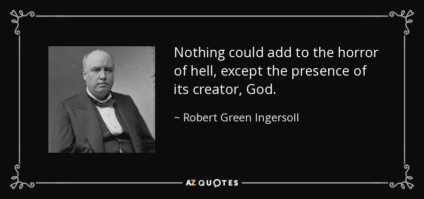 Nothing could add to the horror of hell, except the presence of its creator, God. - Robert Green Ingersoll
