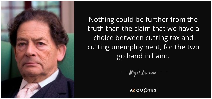 Nothing could be further from the truth than the claim that we have a choice between cutting tax and cutting unemployment, for the two go hand in hand. - Nigel Lawson