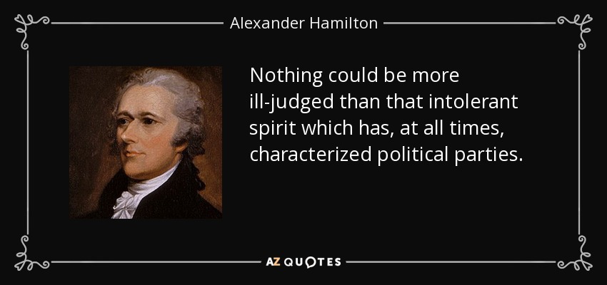 Nothing could be more ill-judged than that intolerant spirit which has, at all times, characterized political parties. - Alexander Hamilton