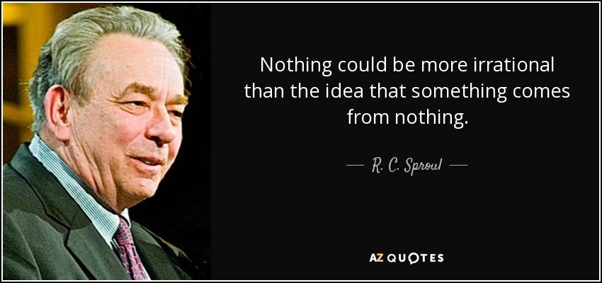 Nothing could be more irrational than the idea that something comes from nothing. - R. C. Sproul