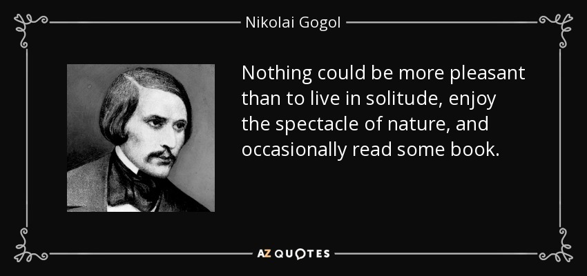 Nothing could be more pleasant than to live in solitude, enjoy the spectacle of nature, and occasionally read some book. - Nikolai Gogol