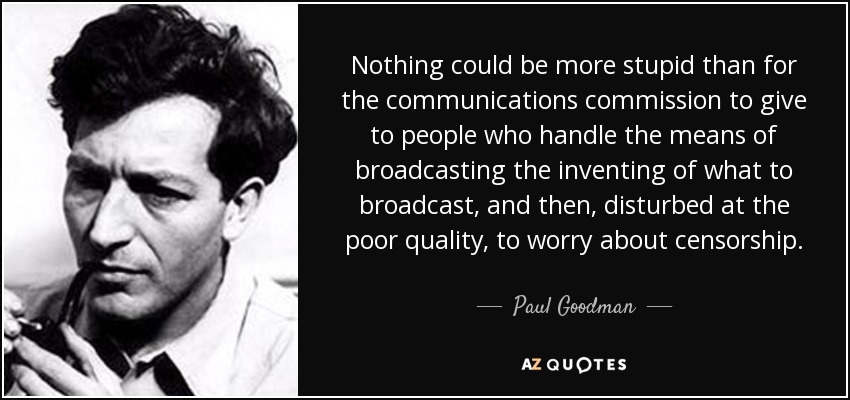 Nothing could be more stupid than for the communications commission to give to people who handle the means of broadcasting the inventing of what to broadcast, and then, disturbed at the poor quality, to worry about censorship. - Paul Goodman