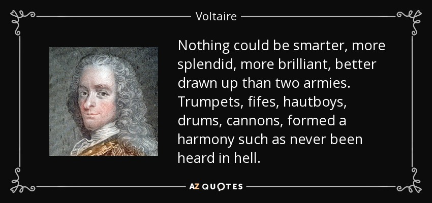 Nothing could be smarter, more splendid, more brilliant, better drawn up than two armies. Trumpets, fifes, hautboys, drums, cannons, formed a harmony such as never been heard in hell. - Voltaire