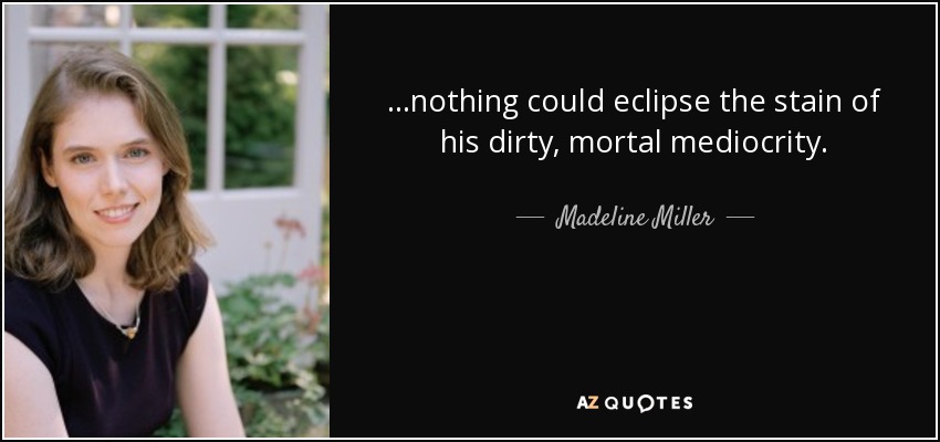 . . .nothing could eclipse the stain of his dirty, mortal mediocrity. - Madeline Miller