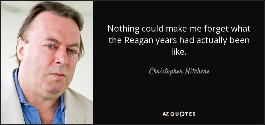 Nothing could make me forget what the Reagan years had actually been like. - Christopher Hitchens