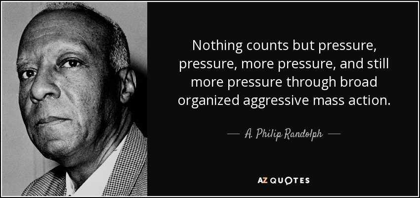 Nothing counts but pressure, pressure, more pressure, and still more pressure through broad organized aggressive mass action. - A. Philip Randolph
