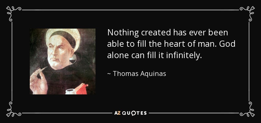Nothing created has ever been able to fill the heart of man. God alone can fill it infinitely. - Thomas Aquinas