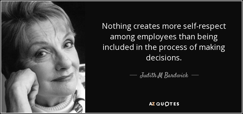 Nothing creates more self-respect among employees than being included in the process of making decisions. - Judith M Bardwick