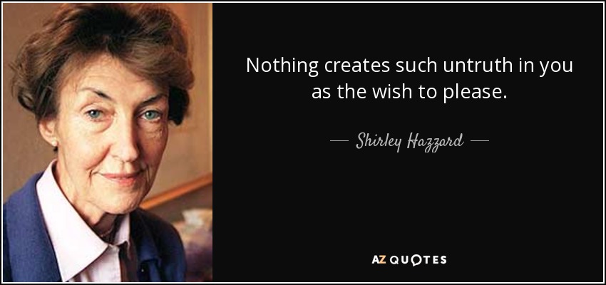 Nothing creates such untruth in you as the wish to please. - Shirley Hazzard