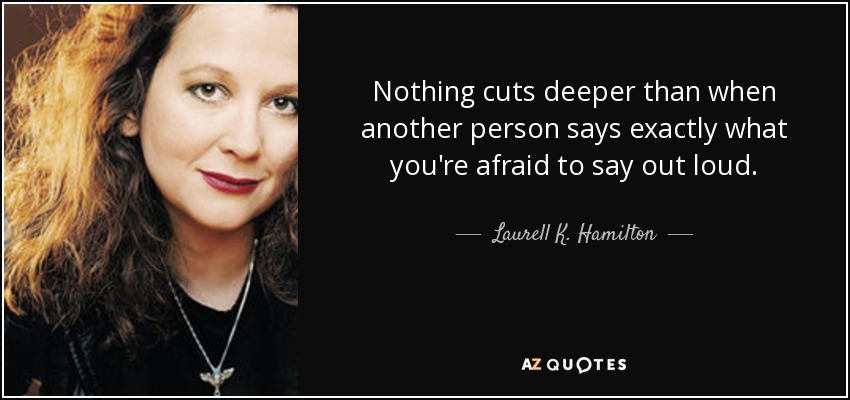 Nothing cuts deeper than when another person says exactly what you're afraid to say out loud. - Laurell K. Hamilton