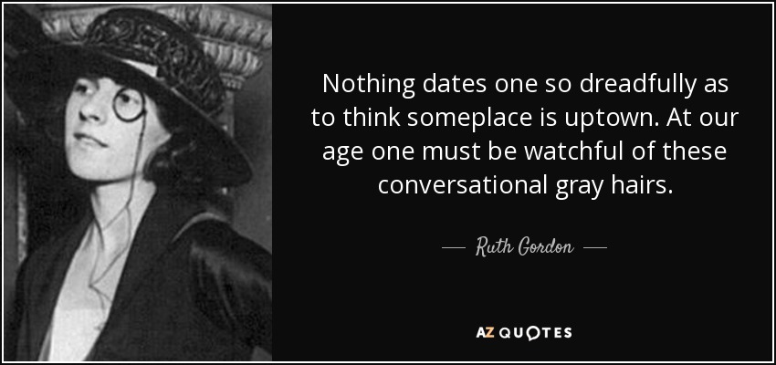 Nothing dates one so dreadfully as to think someplace is uptown. At our age one must be watchful of these conversational gray hairs. - Ruth Gordon