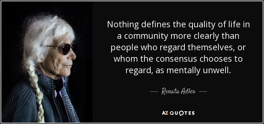Nothing defines the quality of life in a community more clearly than people who regard themselves, or whom the consensus chooses to regard, as mentally unwell. - Renata Adler