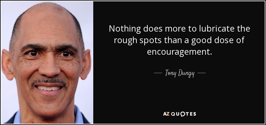 Nothing does more to lubricate the rough spots than a good dose of encouragement. - Tony Dungy
