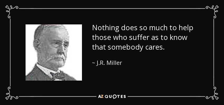 Nothing does so much to help those who suffer as to know that somebody cares. - J.R. Miller