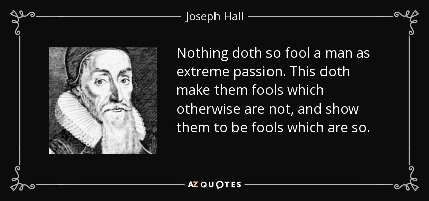 Nothing doth so fool a man as extreme passion. This doth make them fools which otherwise are not, and show them to be fools which are so. - Joseph Hall