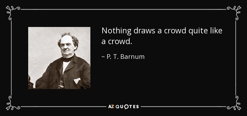 Nothing draws a crowd quite like a crowd. - P. T. Barnum