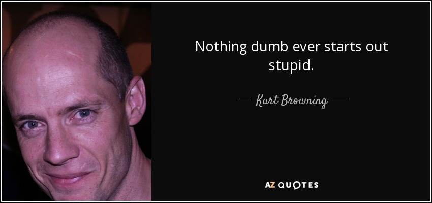 Nothing dumb ever starts out stupid. - Kurt Browning