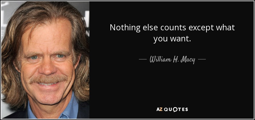 Nothing else counts except what you want. - William H. Macy