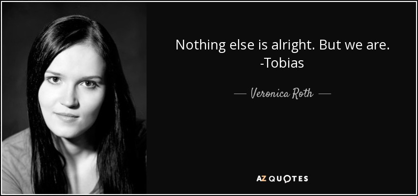 Nothing else is alright. But we are. -Tobias - Veronica Roth