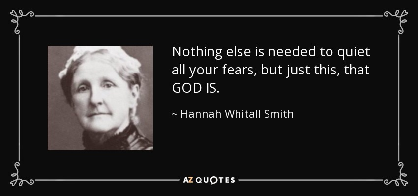 Nothing else is needed to quiet all your fears, but just this, that GOD IS. - Hannah Whitall Smith