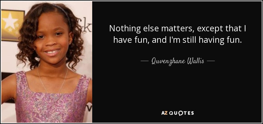 Nothing else matters, except that I have fun, and I'm still having fun. - Quvenzhane Wallis