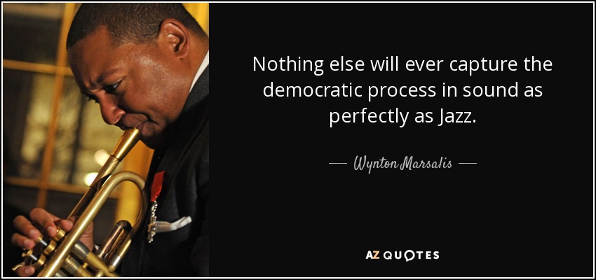 Nothing else will ever capture the democratic process in sound as perfectly as Jazz. - Wynton Marsalis