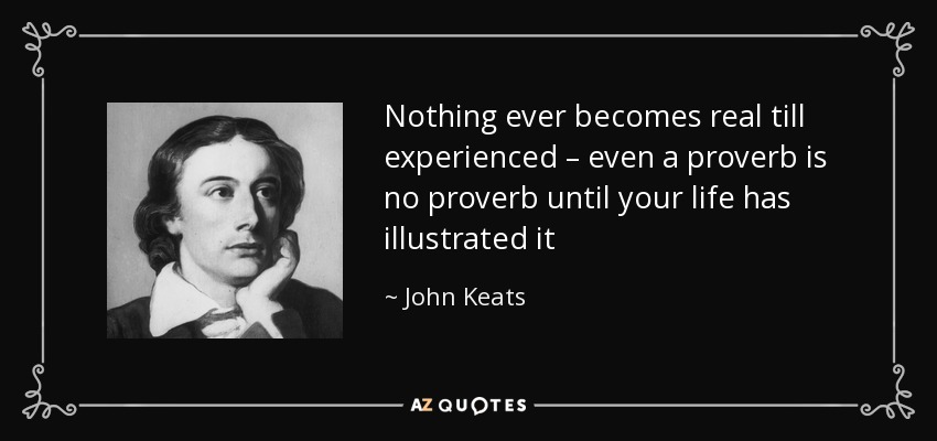 Nothing ever becomes real till experienced – even a proverb is no proverb until your life has illustrated it - John Keats