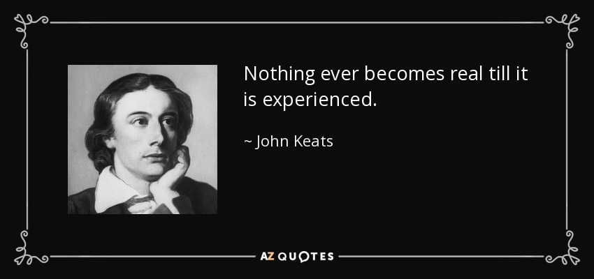 Nothing ever becomes real till it is experienced. - John Keats