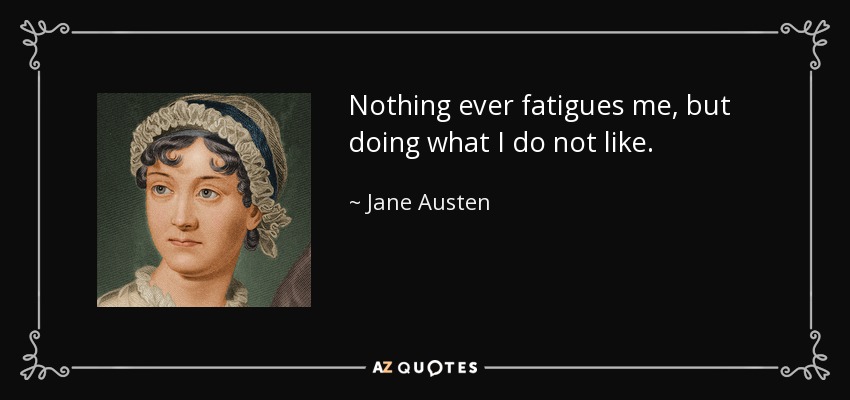 Nothing ever fatigues me, but doing what I do not like. - Jane Austen