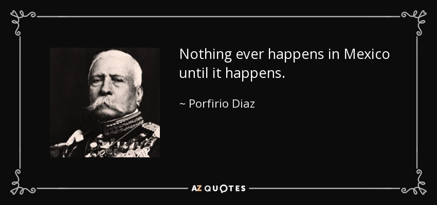 Nothing ever happens in Mexico until it happens. - Porfirio Diaz