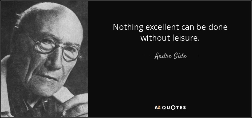 Nothing excellent can be done without leisure. - Andre Gide