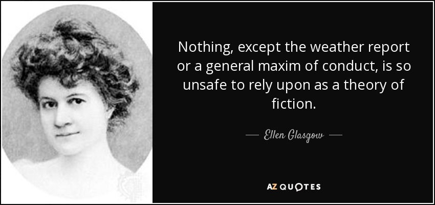 Nothing, except the weather report or a general maxim of conduct, is so unsafe to rely upon as a theory of fiction. - Ellen Glasgow