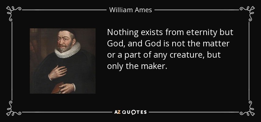 Nothing exists from eternity but God, and God is not the matter or a part of any creature, but only the maker. - William Ames