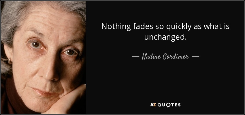 Nothing fades so quickly as what is unchanged. - Nadine Gordimer