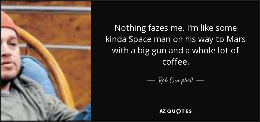 Nothing fazes me. I'm like some kinda Space man on his way to Mars with a big gun and a whole lot of coffee. - Rob Campbell